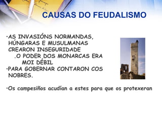 CAUSAS DO FEUDALISMO AS INVASIÓNS NORMANDAS,  HÚNGARAS E MUSULMANAS CREARON INSEGURIDADE .O PODER DOS MONARCAS ERA  MOI DÉBIL PARA GOBERNAR CONTARON COS NOBRES. Os campesiños acudían a estes para que os protexeran 