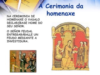 NA CEREMONIA DE HOMENAXE O VASALO DECLARÁBASE HOME DO SEU SEÑOR. O SEÑOR FEUDAL  ENTREGABÁBALLE UN FEUDO MEDIANTE A INVESTIDURA. A Cerimonia da homenaxe 