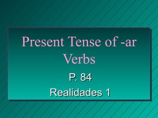 Present Tense of -ar
       Verbs
       P. 84
    Realidades 1
 