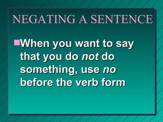 NEGATING A SENTENCE
sWhen   you want to say
 that you do not do
 something, use no
 before the verb form
 
