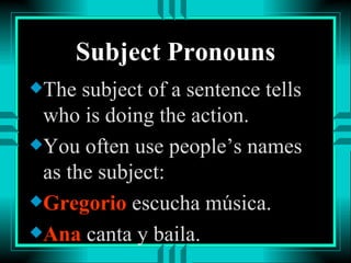 Subject Pronouns
x The  subject of a sentence tells
  who is doing the action.
x You often use people’s names
  as the subject:
x Gregorio escucha música.
x Ana canta y baila.
 