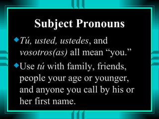 Subject Pronouns
x Tú, usted, ustedes, and
  vosotros(as) all mean “you.”
x Use tú with family, friends,
  people your age or younger,
  and anyone you call by his or
  her first name.
 