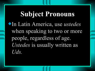 Subject Pronouns
x In
   Latin America, use ustedes
 when speaking to two or more
 people, regardless of age.
 Ustedes is usually written as
 Uds.
 