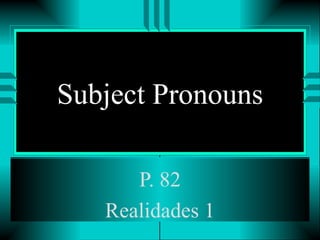 Subject Pronouns

      P. 82
   Realidades 1
 