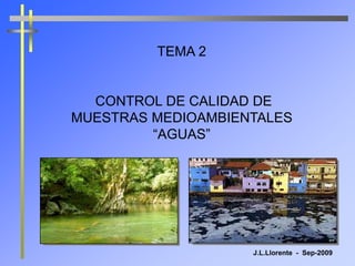TEMA 2
CONTROL DE CALIDAD DE
MUESTRAS MEDIOAMBIENTALES
“AGUAS”
J.L.Llorente - Sep-2009
 
