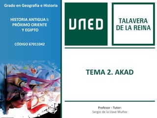 Profesor - Tutor:
Sergio de la Llave Muñoz
Grado en Geografía e Historia
HISTORIA ANTIGUA I:
PRÓXIMO ORIENTE
Y EGIPTO
TEMA 2. AKAD
CÓDIGO 67011042
 