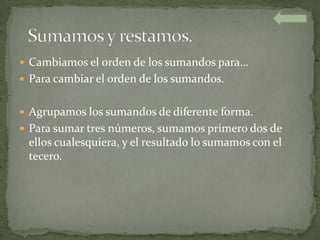  Cambiamos el orden de los sumandos para…
 Para cambiar el orden de los sumandos.


 Agrupamos los sumandos de diferente forma.
 Para sumar tres números, sumamos primero dos de
 ellos cualesquiera, y el resultado lo sumamos con el
 tecero.
 