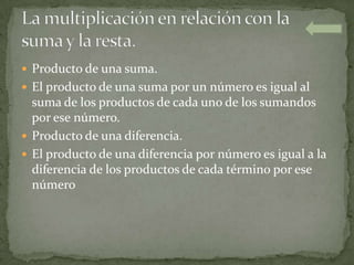  Producto de una suma.
 El producto de una suma por un número es igual al
  suma de los productos de cada uno de los sumandos
  por ese número.
 Producto de una diferencia.
 El producto de una diferencia por número es igual a la
  diferencia de los productos de cada término por ese
  número
 
