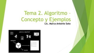 Tema 2. Algoritmo –
Concepto y Ejemplos
Lic. Marco Antonio Soto
 