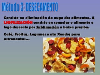 Método 3: DESECAMENTO Consiste na eliminación da auga dos alimentos. A  LIOFILIZACIÓN  consiste en conxelar o alimento e logo desecalo por  Sublimación  a baixa presión. Café, Froitas, Legumes e ata Xeados para astronautas… 