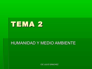 TEMA 2TEMA 2
HUMANIDAD Y MEDIO AMBIENTEHUMANIDAD Y MEDIO AMBIENTE
CIC JULIO SÁNCHEZCIC JULIO SÁNCHEZ
 