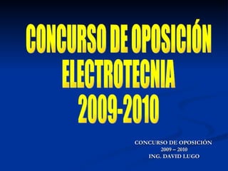 CONCURSO DE OPOSICIÓN
       2009 – 2010
   ING. DAVID LUGO
 