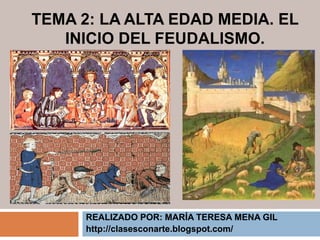 TEMA 2: LA ALTA EDAD MEDIA. EL
INICIO DEL FEUDALISMO.
REALIZADO POR: MARÍA TERESA MENA GIL
http://clasesconarte.blogspot.com/
 