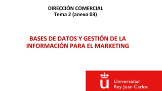 DIRECCIÓN COMERCIAL
Tema 2 (anexo 03)
BASES DE DATOS Y GESTIÓN DE LA
INFORMACIÓN PARA EL MARKETING
 