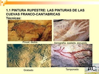 1.1 PINTURA RUPESTRE: LAS PINTURAS DE LAS
CUEVAS FRANCO-CANTABRICAS
Técnicas:




        Pincel, dedos    Aerografía, soplado, escupido




         Grabado                   Tamponado
 