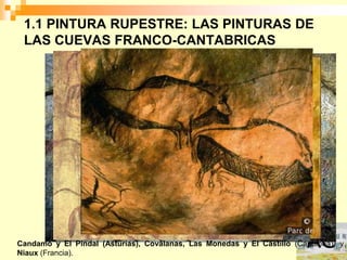 1.1 PINTURA RUPESTRE: LAS PINTURAS DE
 LAS CUEVAS FRANCO-CANTABRICAS




Candamo y El Pindal (Asturias), Covalanas, Las Monedas y El Castillo (Cantabria)) y
Niaux (Francia).
 