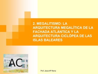 2. MEGALITISMO: LA
ARQUITECTURA MEGALÍTICA DE LA
FACHADA ATLÁNTICA Y LA
ARQUITECTURA CICLÓPEA DE LAS
ISLAS BALEARES




   Prof. Jesús Mª Reina
 