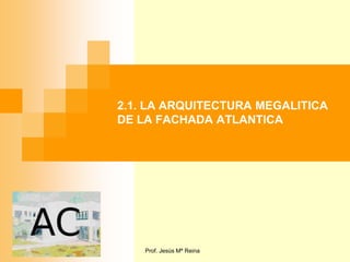 2.1. LA ARQUITECTURA MEGALITICA
DE LA FACHADA ATLANTICA




    Prof. Jesús Mª Reina
 