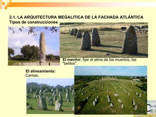 2.1. LA ARQUITECTURA MEGALITICA DE LA FACHADA ATLÁNTICA
Tipos de construcciones




                         El menhir: fijar el alma de los muertos; los
                         "betilos".
      El alineamiento:
      Carnac.
 