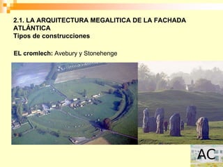 2.1. LA ARQUITECTURA MEGALITICA DE LA FACHADA
ATLÁNTICA
Tipos de construcciones

EL cromlech: Avebury y Stonehenge
 