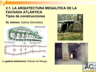 2.1. LA ARQUITECTURA MEGALITICA DE LA
   FACHADA ATLÁNTICA
   Tipos de construcciones
   EL dolmen: Galicia (Dombate).




La galería dolménica: Dolmen de Menga.
 