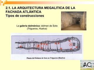 2.1. LA ARQUITECTURA MEGALITICA DE LA
FACHADA ATLÁNTICA
Tipos de construcciones


     La galería dolménica: dolmen de Soto
               (Trigueros, Huelva)
 