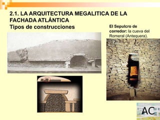 2.1. LA ARQUITECTURA MEGALITICA DE LA
FACHADA ATLÁNTICA
Tipos de construcciones        El Sepulcro de
                                   corredor: la cueva del
                                   Romeral (Antequera).
 
