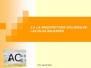2.2. LA ARQUITECTURA CICLOPEA DE
LAS ISLAS BALEARES




    Prof. Jesús Mª Reina
 