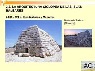 2.2. LA ARQUITECTURA CICLOPEA DE LAS ISLAS
BALEARES

2.000 - 724 a. C.en Mallorca y Menorca
                                         Naveta de Tudons
                                         (Menorca).
 