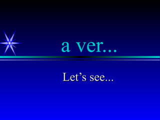 a ver...
Let’s see...
 