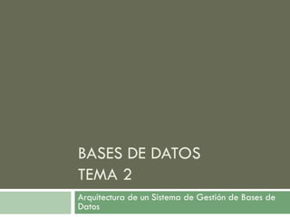 BASES DE DATOS
TEMA 2
Arquitectura de un Sistema de Gestión de Bases de
Datos
 