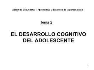 1
EL DESARROLLO COGNITIVO
DEL ADOLESCENTE
Tema 2
Master de Secundaria l Aprendizaje y desarrollo de la personalidad
 
