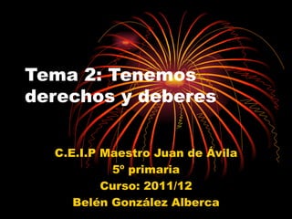 Tema 2: Tenemos derechos y deberes C.E.I.P Maestro Juan de Ávila 5º primaria Curso: 2011/12 Belén González Alberca 