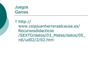 Juegos
Games

   http://
    www.ceipjuanherreraalcausa.es/
    Recursosdidacticos
    /SEXTO/datos/03_Mates/datos/05_
    rdi/ud02/2/02.htm
 