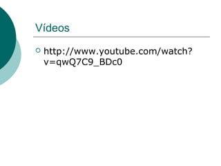 Vídeos
   http://www.youtube.com/watch?
    v=qwQ7C9_BDc0
 