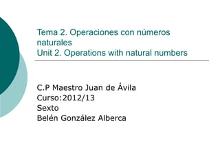 Tema 2. Operaciones con números
naturales
Unit 2. Operations with natural numbers



C.P Maestro Juan de Ávila
Curso:2012/13
Sexto
Belén González Alberca
 