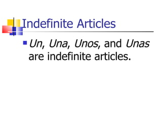 Indefinite Articles
Un, Una, Unos, and Unas
are indefinite articles.