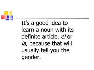 It’s a good idea to
learn a noun with its
definite article, el or
la, because that will
usually tell you the
gender.