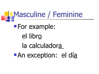 Masculine / Feminine
For example:
el libro
la calculadora
An exception: el día