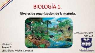 BIOLOGÍA 1.
Niveles de organización de la materia.
Bloque 1
Temas 2
LEN. Eliana Michel Carranza
3er Cuatrimestre
CO3 A-B
 