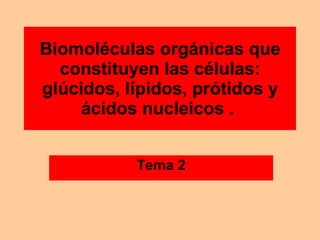 Biomoléculas orgánicas que constituyen las células: glúcidos, lípidos, prótidos y ácidos nucleicos .   Tema 2 