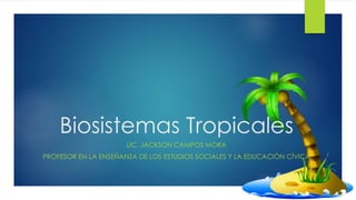 Biosistemas Tropicales
LIC. JACKSON CAMPOS MORA
PROFESOR EN LA ENSEÑANZA DE LOS ESTUDIOS SOCIALES Y LA EDUCACIÓN CÍVICA
 