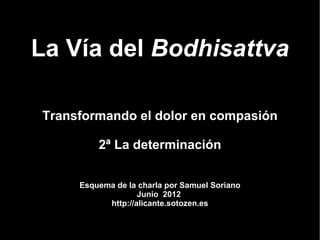 La Vía del Bodhisattva

Transformando el dolor en compasión

         2ª La determinación


     Esquema de la charla por Samuel Soriano
                   Junio 2012
           http://alicante.sotozen.es
 