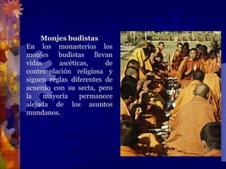Monjes budistas
En los monasterios los
monjes budistas llevan
vidas ascéticas, de
contemplación religiosa y
siguen reglas diferentes de
acuerdo con su secta, pero
la mayoría permanece
alejada de los asuntos
mundanos.
 
