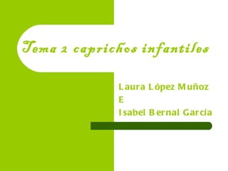 Tema 2   caprichos infantiles Laura López Muñoz E  Isabel Bernal García 