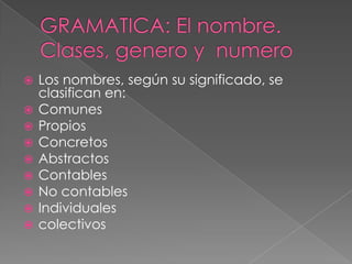  Los nombres, según su significado, se
clasifican en:
 Comunes
 Propios
 Concretos
 Abstractos
 Contables
 No contables
 Individuales
 colectivos
 