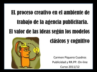 EL proceso creativo en el ambiente de trabajo de la agencia publicitaria.  El valor de las ideas según los modelos clásicos y cognitivo Carmen Piquero Cuadros Publicidad y RR.PP. On-line Curso 2011/12 