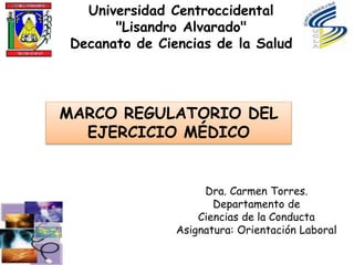 MARCO REGULATORIO DEL
EJERCICIO MÉDICO
Universidad Centroccidental
"Lisandro Alvarado"
Decanato de Ciencias de la Salud
Dra. Carmen Torres.
Departamento de
Ciencias de la Conducta
Asignatura: Orientación Laboral
 