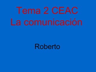 Tema 2 CEAC
La comunicación
Roberto
 