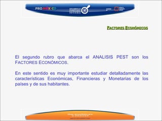 El segundo rubro que abarca el ANALISIS PEST son los F ACTORES  E CONÓMICOS .  En este sentido es muy importante estudiar detalladamente las características Económicas, Financieras y Monetarias de los países y de sus habitantes. F ACTORES  E CONÓMICOS 